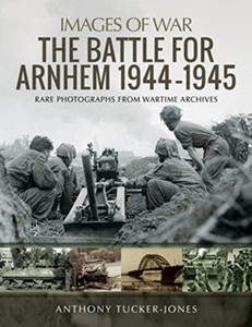 The Battle For Arnhem 1944-1945: Rare Photographs From Wartime Archives