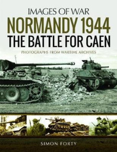 Normandy 1944: The Battle For Caen: Rare Photographs From Wartime Archives