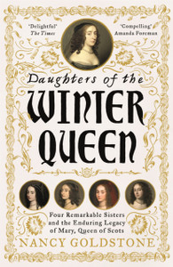 Daughters Of The Winter Queen: Four Remarkable Sisters, The Crown Of Bohemia And The Enduring Legacy Of Mary, Queen Of Scots