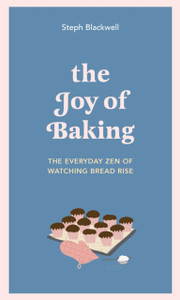 The Joy Of Baking: The Everyday Zen Of Watching Bread Rise