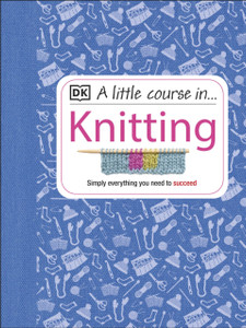 A Little Course in Knitting: Simply Everything You Need to Succeed