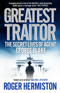 The Greatest Traitor: The Secret Lives Of Agent George Blake The Greatest Traitor: The Secret Lives Of Agent George Blake