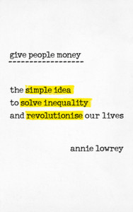 Give People Money: The Simple Idea To Solve Inequality And Revolutionise Our Lives Give People Money: The Simple Idea To Solve Inequality And Revolutionise Our Lives