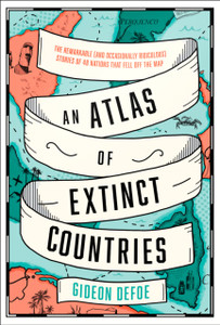 An Atlas Of Extinct Countries: The Remarkable (And Occasionally Ridiculous) Stories Of 48 Nations That Fell Off The Map