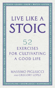 Live Like A Stoic: 52 Exercises for Cultivating a Good Life