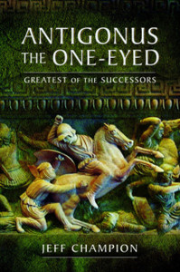 Antigonus The One-Eyed: Greatest Of The Successors Antigonus The One-Eyed: Greatest Of The Successors