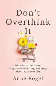 Don'T Overthink It: Make Easier Decisions, Stop Second-Guessing, And Bring More Joy To Your Life Don'T Overthink It: Make Easier Decisions, Stop Second-Guessing, And Bring More Joy To Your Life