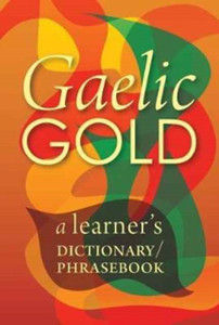 Gaelic Gold: A Learner'S Dictionary/Phrasebook Gaelic Gold: A Learner'S Dictionary/Phrasebook