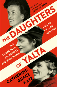 The Daughters Of Yalta: The Churchills, Roosevelts And Harrimans - A Story Of Love And War