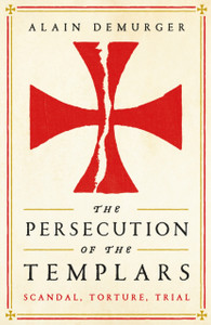 The Persecution of the Templars: Scandal, Torture, Trial