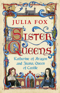 Sister Queens: Katherine Of Aragon And Juana Queen Of Castile Sister Queens: Katherine Of Aragon And Juana Queen Of Castile