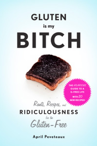 Gluten Is My Bitch: Rants, Recipes, and Ridiculousness for the Gluten-Free