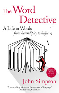 The Word Detective: A Life In Words: From Serendipity To Selfie The Word Detective: A Life In Words: From Serendipity To Selfie