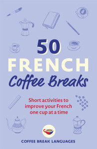 50 French Coffee Breaks: Short Activities To Improve Your French One Cup At A Time