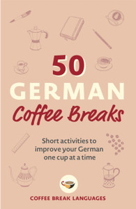 50 German Coffee Breaks: Short Activities To Improve Your German One Cup At A Time