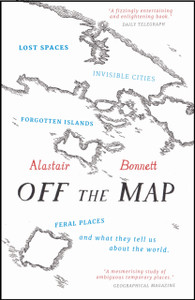 Off The Map: Lost Spaces, Invisible Cities, Forgotten Islands, Feral Places And What They Tell Us About The World