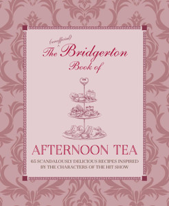 The Unofficial Bridgerton Book Of Afternoon Tea: Over 75 Scandalously Delicious Recipes Inspired By The Characters Of The Hit Show