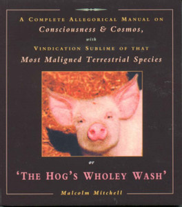 The Hog'S Wholey Wash: A Complete Allegorical Manual On Consciousness And Cosmos, With Vindication Sublime Of That Most Maligned Terrestrial Species