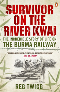 Survivor On The River Kwai: The Incredible Story Of Life On The Burma Railway