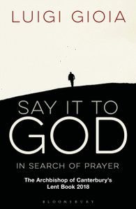 Say It To God: In Search Of Prayer: The Archbishop Of Canterbury'S Lent Book 2018