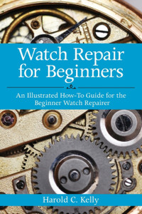 Watch Repair For Beginners: An Illustrated How-To Guide For The Beginner Watch Repairer Watch Repair For Beginners: An Illustrated How-To Guide For The Beginner Watch Repairer