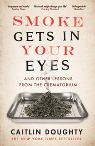 Smoke Gets In Your Eyes: And Other Lessons From The Crematorium