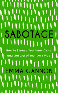 Sabotage: How To Silence Your Inner Critic And Get Out Of Your Own Way Sabotage: How To Silence Your Inner Critic And Get Out Of Your Own Way