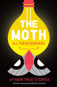 The Moth - All These Wonders: 49 New True Stories The Moth - All These Wonders: 49 New True Stories
