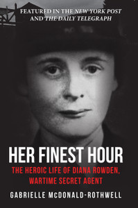Her Finest Hour: The Heroic Life Of Diana Rowden, Wartime Secret Agent