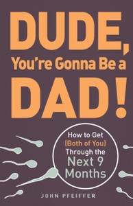 Dude, You'Re Gonna Be A Dad!: How To Get (Both Of You) Through The Next 9 Months