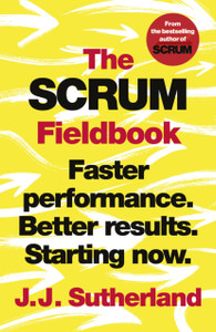 The Scrum Fieldbook: Faster Performance. Better Results. Starting Now.