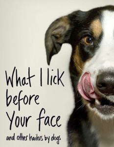 What I Lick Before Your Face ... And Other Haikus By Dogs What I Lick Before Your Face ... And Other Haikus By Dogs