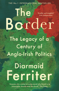 The Border: The Legacy Of A Century Of Anglo-Irish Politics The Border: The Legacy Of A Century Of Anglo-Irish Politics