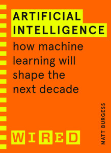 Artificial Intelligence (Wired Guides): How Machine Learning Will Shape The Next Decade