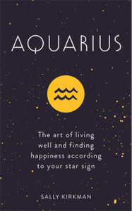 Aquarius: The Art Of Living Well And Finding Happiness According To Your Star Sign Aquarius: The Art Of Living Well And Finding Happiness According To Your Star Sign