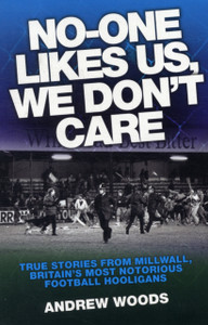 No One Likes Us, We Don't Care: True Stories from Millwall, Britain's Most Notorious Football Holigans