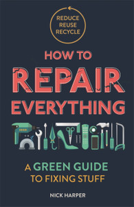 How To Repair Everything: A Green Guide To Fixing Stuff How To Repair Everything: A Green Guide To Fixing Stuff