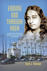 Finding God Through Yoga: Paramahansa Yogananda And Modern American Religion In A Global Age Finding God Through Yoga: Paramahansa Yogananda And Modern American Religion In A Global Age