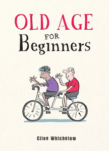 Old Age For Beginners: Hilarious Life Advice For The Newly Ancient Old Age For Beginners: Hilarious Life Advice For The Newly Ancient