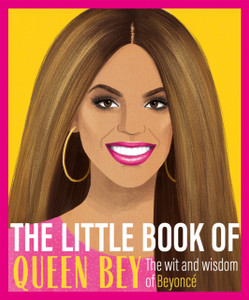 The Little Book Of Queen Bey: The Wit And Wisdom Of Beyonce The Little Book Of Queen Bey: The Wit And Wisdom Of Beyonce