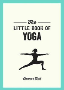 The Little Book Of Yoga: Illustrated Poses To Strengthen Your Body, De-Stress And Improve Your Health