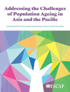 Addressing The Challenges Of Population Ageing In Asia And The Pacific: Implementation Of The Madrid International Plan Of Action On Ageing Addressing The Challenges Of Population Ageing In Asia And The Pacific: Implementation Of The Madrid International Plan Of Action On Ageing