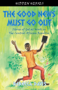 The Good News Must Go Out: True Stories Of God At Work In The Central African Republic The Good News Must Go Out: True Stories Of God At Work In The Central African Republic