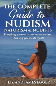 The Complete Guide To Nudism, Naturism And Nudists: Everything You Need To Know About Nudism. (And Why You Should Try It)