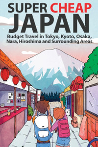 Super Cheap Japan: Budget Travel In Tokyo, Kyoto, Osaka, Nara, Hiroshima And Surrounding Areas - 9781999810009