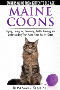 Maine Coon Cats: The Owners Guide From Kitten To Old Age: Buying, Caring For, Grooming, Health, Training, And Understandi Ng Your Maine Coon