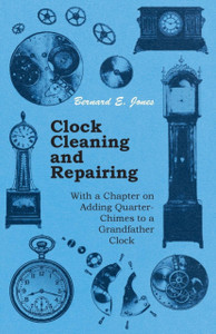 Clock Cleaning And Repairing - With A Chapter On Adding Quarter-Chimes To A Grandfather Clock