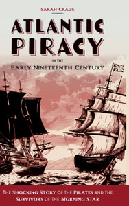 Atlantic Piracy In The Early Nineteenth Century: The Shocking Story Of The Pirates And The Survivors Of The Morning Star