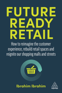 Future-Ready Retail: How To Reimagine The Customer Experience, Rebuild Retail Spaces And Reignite Our Shopping Malls And Streets Future-Ready Retail: How To Reimagine The Customer Experience, Rebuild Retail Spaces And Reignite Our Shopping Malls And Streets