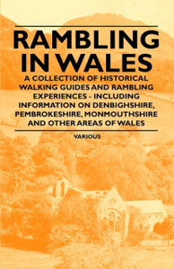 Rambling In Wales - A Collection Of Historical Walking Guides And Rambling Experiences - Including Information On Denbighshire, Pembrokeshire, Monmouthshire And Other Areas Of Wales